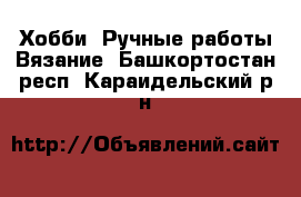 Хобби. Ручные работы Вязание. Башкортостан респ.,Караидельский р-н